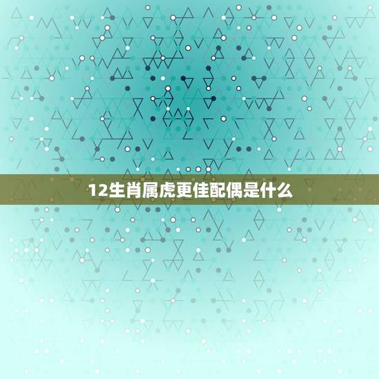 12生肖属虎更佳配偶是什么,兔的更佳配偶属相 12生肖属虎更佳配偶是什么,兔的更佳配偶属相
