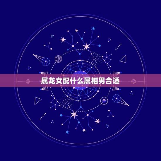 属龙女配什么属相男合适,8月龙女配什么属相男好 属龙女配什么属相男合适,8月龙女配什么属相男好