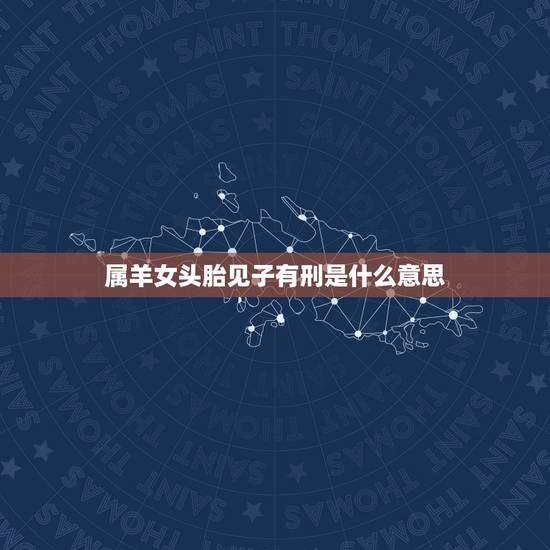 属羊女头胎见子有刑是什么意思，91年属羊女有儿子命吗