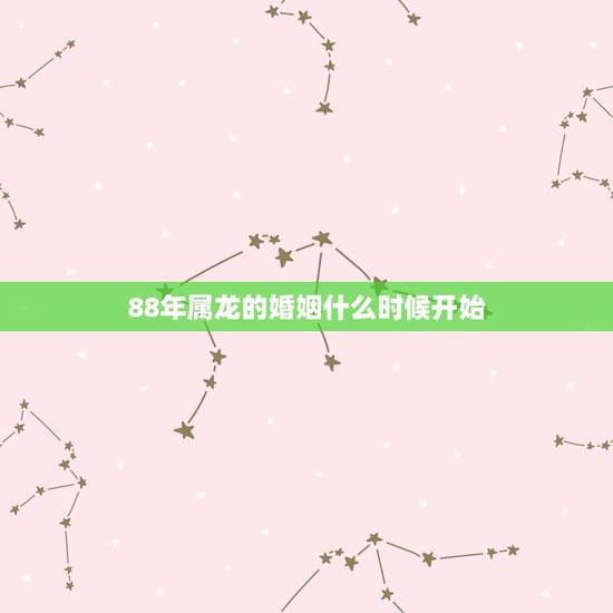 88年属龙的婚姻什么时候开始,88年属龙2022 年婚姻状况 88年属龙的婚姻什么时候开始,88年属龙2022 年婚姻状况