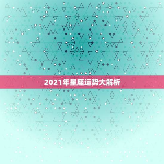2021年星座运势大解析，巨蟹座2021年星座运势