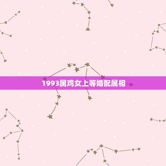 1993属鸡女上等婚配属相,93年属鸡的和什么属相最配最合适呢 1993属鸡女上等婚配属相,93年属鸡的和什么属相最配最合适呢