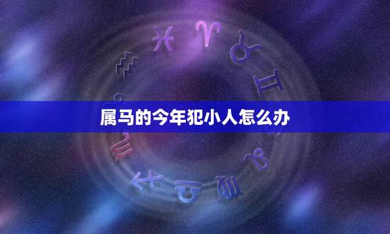 属马的今年犯小人怎么办,属马女2022 年禁忌 属马的今年犯小人怎么办,属马女2022 年禁忌