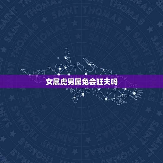 女属虎男属兔会旺夫吗，女虎男兔是结婚的大忌