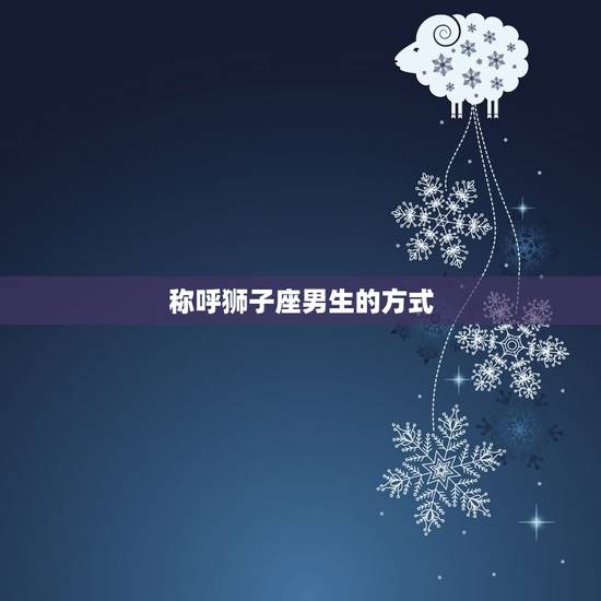 称呼狮子座男生的方式 称呼狮子座男生的方式
