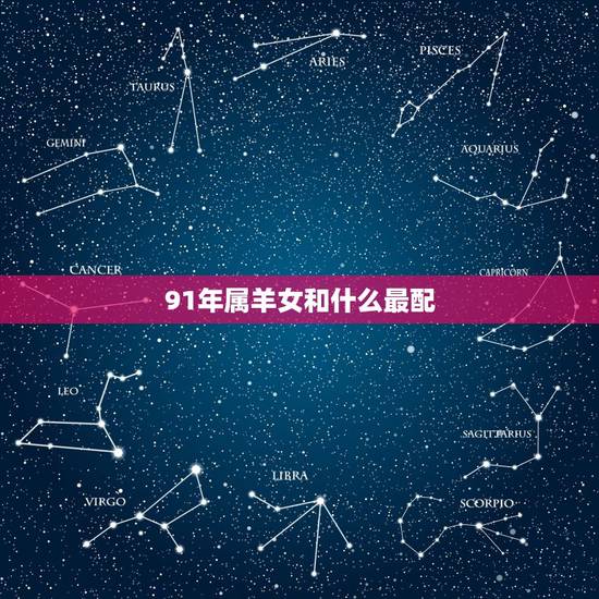 91年属羊女和什么最配,91年属羊终身贵人 91年属羊女和什么最配,91年属羊终身贵人
