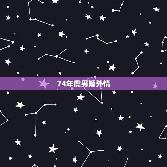 74年虎男婚外情,属虎男对婚外情的看法 74年虎男婚外情,属虎男对婚外情的看法