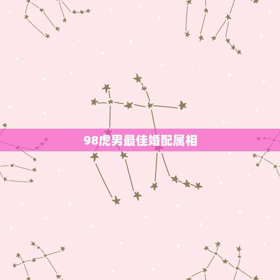 98虎男最佳婚配属相，98年属虎的属相婚配表