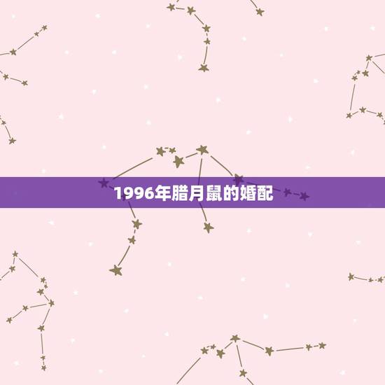 1996年腊月鼠的婚配,96年属鼠的和什么属相最配? 1996年腊月鼠的婚配,96年属鼠的和什么属相最配?