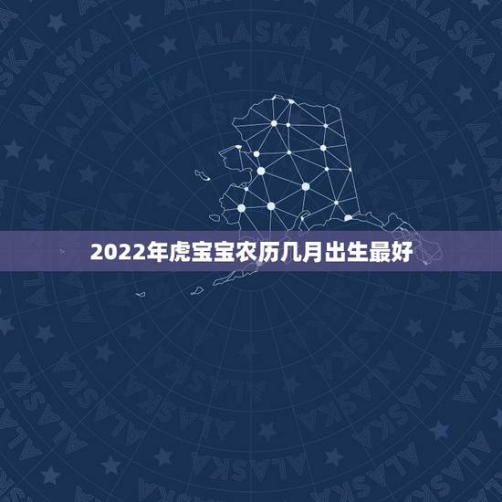 2022年虎宝宝农历几月出生最好，2022属虎哪个月份出生的宝宝好？