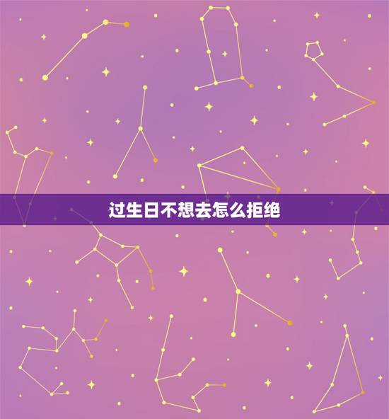 过生日不想去怎么拒绝，别人要给我过生日，我不想过，怎么给回绝一下呢？