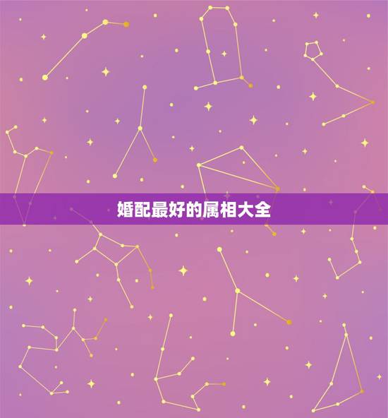 婚配最好的属相大全,属龙的和什么属相最配 属龙人的婚配表 婚配最好的属相大全,属龙的和什么属相最配 属龙人的婚配表
