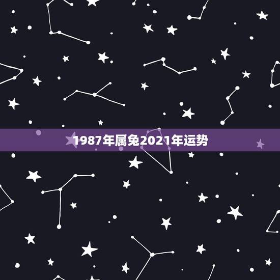 1987年属兔2021年运势,1987年兔女2021年下半年运势 1987年属兔2021年运势,1987年兔女2021年下半年运势
