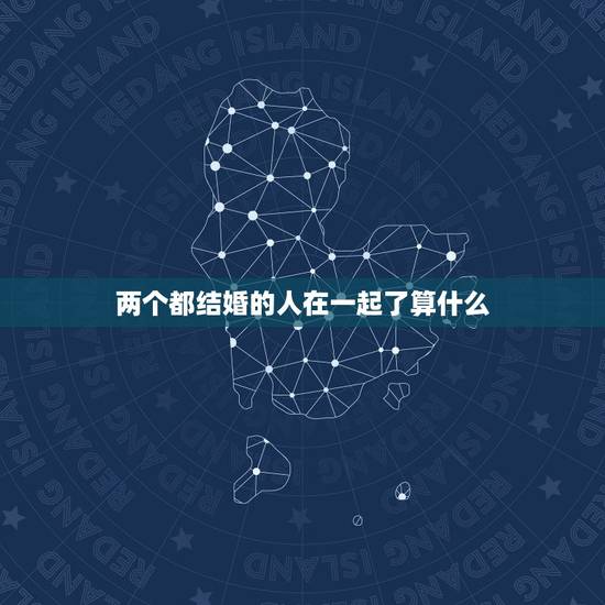 两个都结婚的人在一起了算什么，两个都想在一起有结果想结婚的人，为什么在