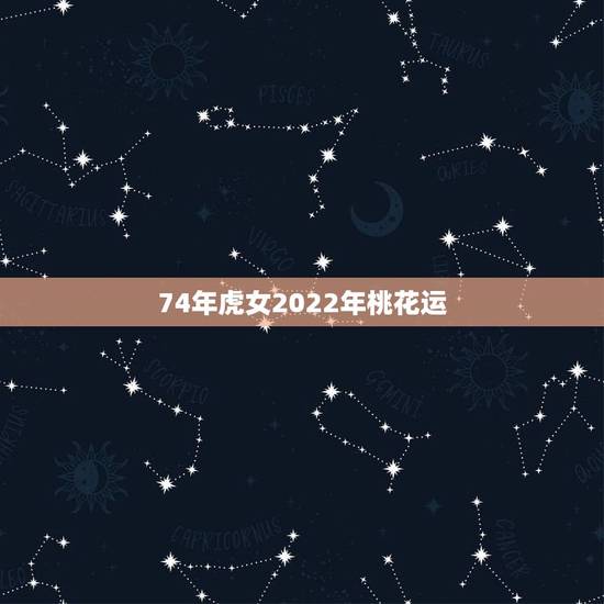 74年虎女2022年桃花运,七四年的虎女2025年婚姻运势? 74年虎女2022年桃花运,七四年的虎女2025年婚姻运势?
