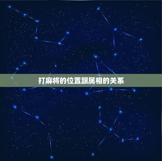 打麻将的位置跟属相的关系,打麻将应该面向财神还是坐财神方位 打麻将的位置跟属相的关系,打麻将应该面向财神还是坐财神方位