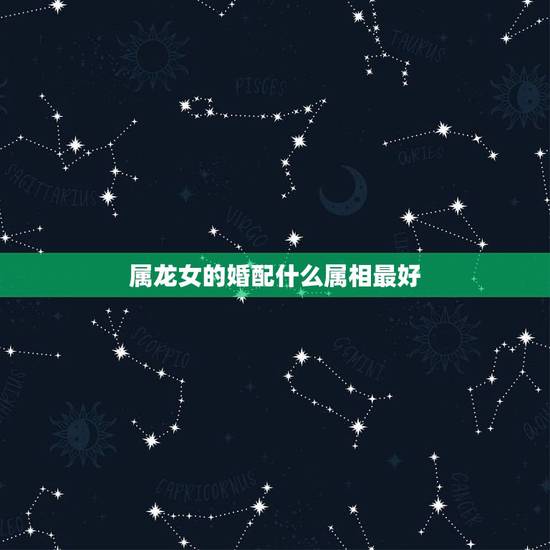 属龙女的婚配什么属相最好，属龙和什么属相结婚好