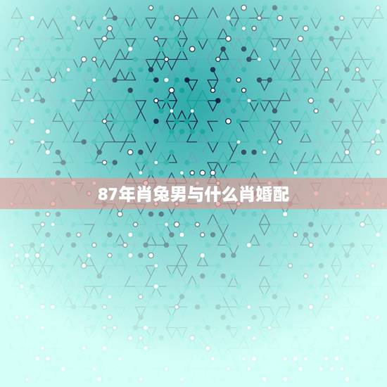 87年肖兔男与什么肖婚配，肖兔男天蝎座和肖龙女水瓶座配吗