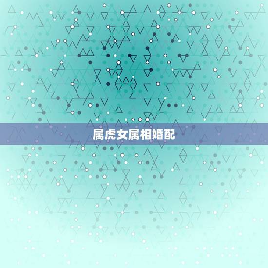 属虎女属相婚配，虎找什么生肖结婚更好