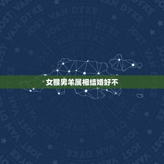 女猴男羊属相结婚好不，属羊和属猴的结婚好吗