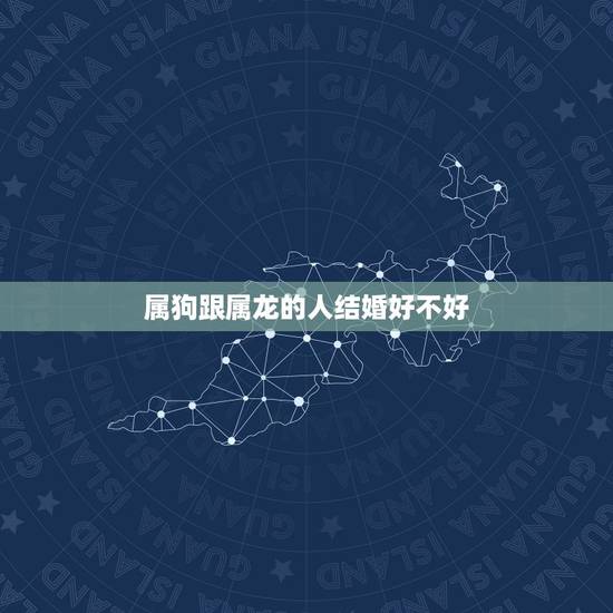 属狗跟属龙的人结婚好不好，属龙的和属狗的能结婚嘛？