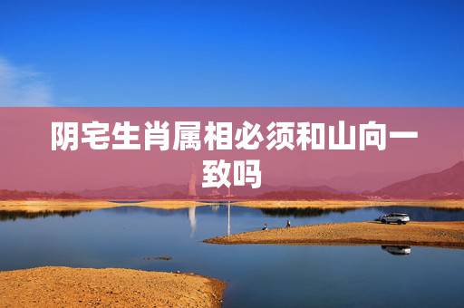 阴宅生肖属相必须和山向一致吗,丑山未向阴宅属狗的可葬吗 阴宅生肖属相必须和山向一致吗,丑山未向阴宅属狗的可葬吗