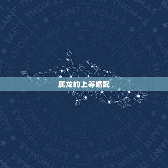 属龙的上等婚配，龙和什么是上等婚姻
