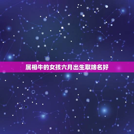 属相牛的女孩六月出生取啥名好，属牛的六月取什么名字好