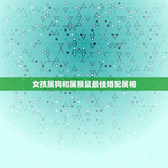 女孩属狗和属猴鼠最佳婚配属相，属鸡和属狗的可以做夫妻吗