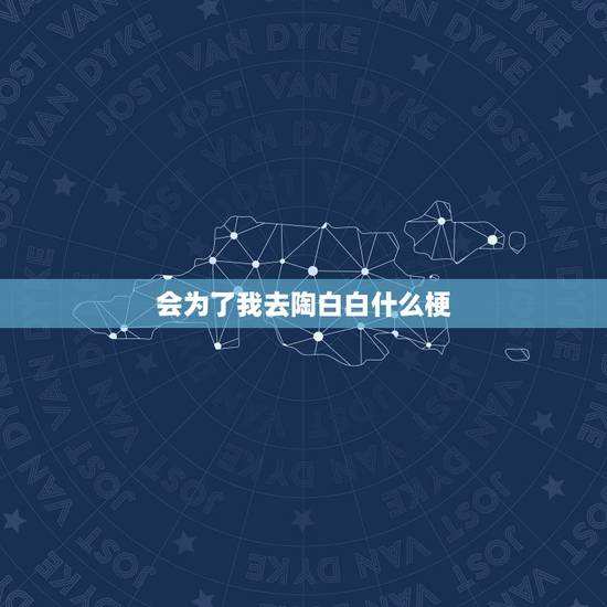 会为了我去陶白白什么梗,陶白白是啥 会为了我去陶白白什么梗,陶白白是啥