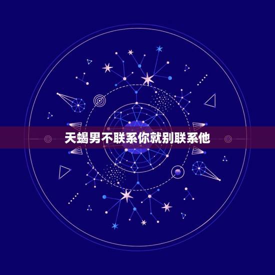 天蝎男不联系你就别联系他,吵架了天蝎男不联系你还有必要联系吗 天蝎男不联系你就别联系他,吵架了天蝎男不联系你还有必要联系吗