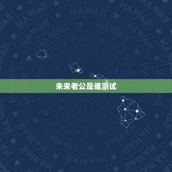 未来老公是谁测试,怎样知道自己未来老公是谁 未来老公是谁测试,怎样知道自己未来老公是谁
