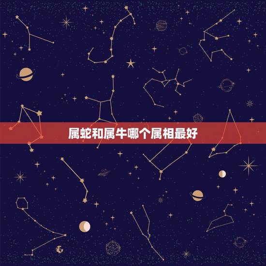 属蛇和属牛哪个属相最好，女孩属相属牛好还是属蛇的好