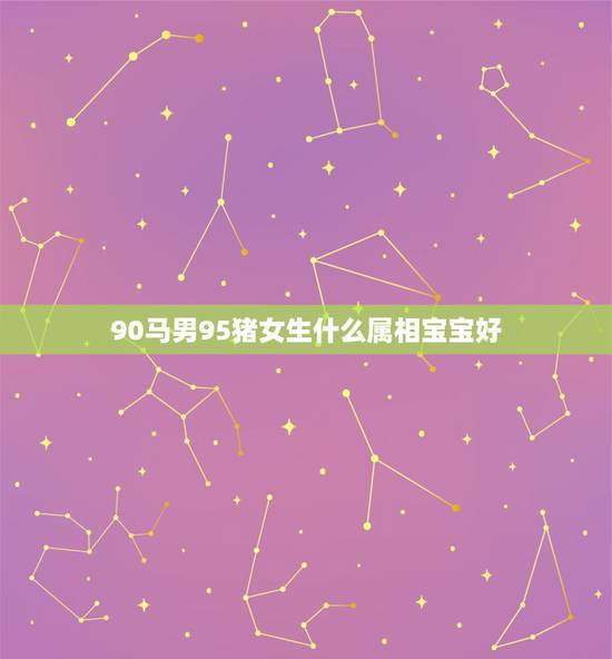 90马男95猪女生什么属相宝宝好,男猪女虎生什么属相的宝宝好 90马男95猪女生什么属相宝宝好,男猪女虎生什么属相的宝宝好
