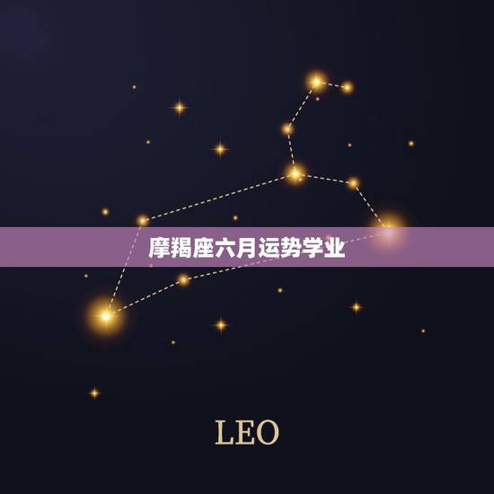 摩羯座六月运势学业,摩羯座6月17日学业运势查询 摩羯座六月运势学业,摩羯座6月17日学业运势查询