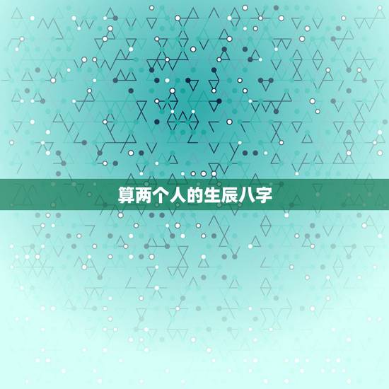 算两个人的生辰八字，算两个人的生辰八字合不合