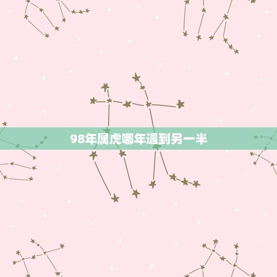 98年属虎哪年遇到另一半,女的98年的属虎和什么属相最配 98年属虎哪年遇到另一半,女的98年的属虎和什么属相最配