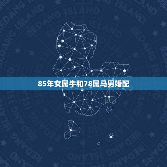 85年女属牛和78属马男婚配,1978年男属马与1985年女属牛婚姻如 85年女属牛和78属马男婚配,1978年男属马与1985年女属牛婚姻如