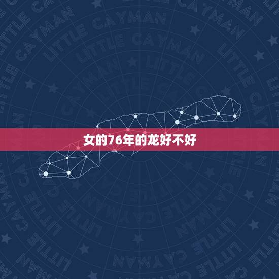 女的76年的龙好不好,1976年的龙45岁后的财运 女的76年的龙好不好,1976年的龙45岁后的财运