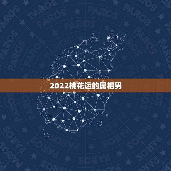 2022桃花运的属相男,2022年运势最好的生肖 2022桃花运的属相男,2022年运势最好的生肖