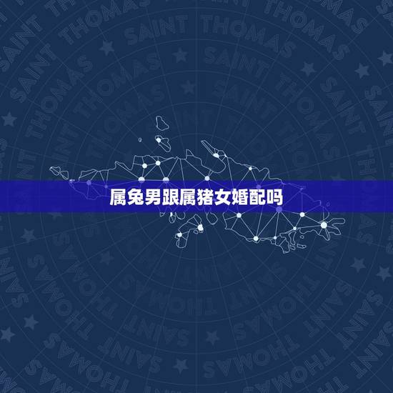 属兔男跟属猪女婚配吗，属相婚配：男属猪和女属猪相配吗