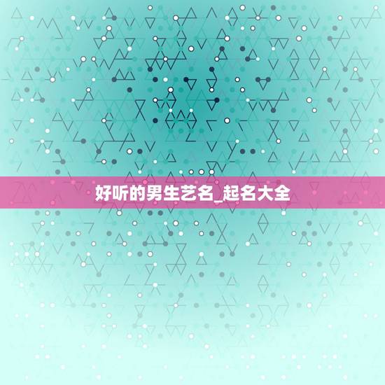 好听的男生艺名_起名大全,好听的男生名字(复姓) 好听的男生艺名_起名大全,好听的男生名字(复姓)