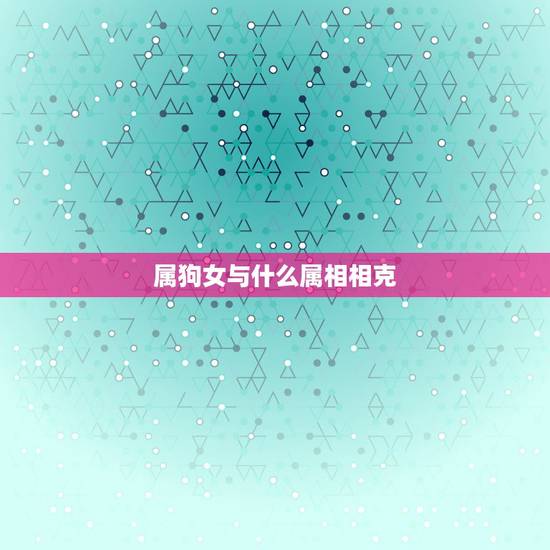 属狗女与什么属相相克,属狗和什么属相相克 属狗女与什么属相相克,属狗和什么属相相克