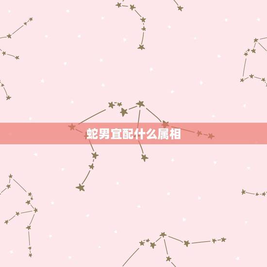 蛇男宜配什么属相,属蛇男更佳属相婚配表 蛇男宜配什么属相,属蛇男更佳属相婚配表