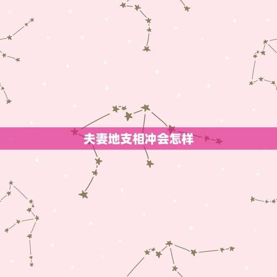 夫妻地支相冲会怎样,夫妻属相犯六冲怎么办 夫妻地支相冲会怎样,夫妻属相犯六冲怎么办