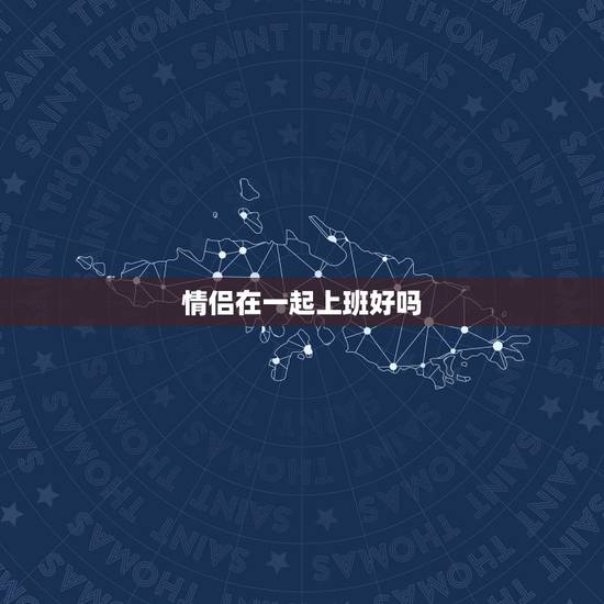 情侣在一起上班好吗，情侣在一起工作好不好