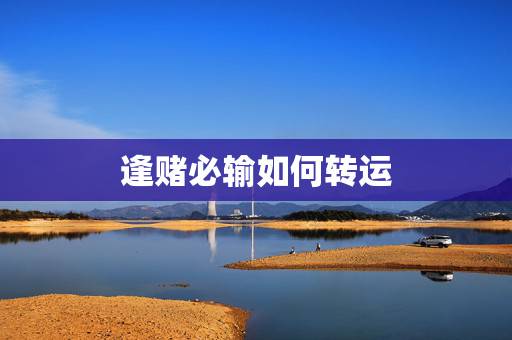 逢赌必输如何转运，运气差到了极点，有风水大师指点一下怎么才能转运吗？