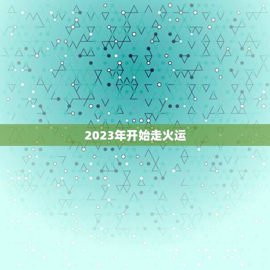 2023年开始走火运,2023到2043是什么运 2023年开始走火运,2023到2043是什么运