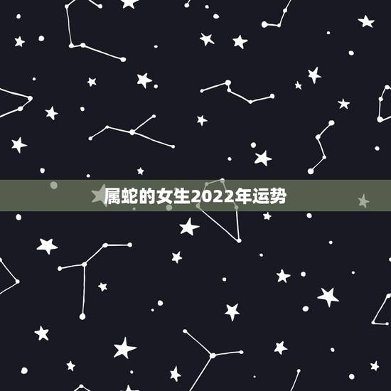 属蛇的女生2022年运势,2022 年属虎人的全年运势 属蛇的女生2022年运势,2022 年属虎人的全年运势