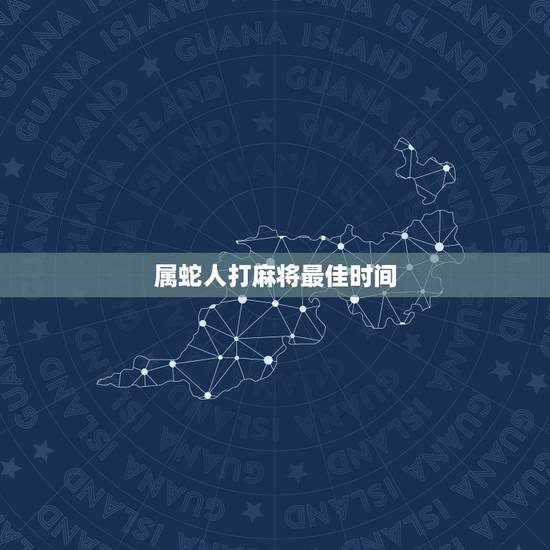 属蛇人打麻将最佳时间,适合打麻将的生肖 属蛇人打麻将最佳时间,适合打麻将的生肖